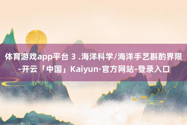 体育游戏app平台 3 .海洋科学/海洋手艺斟酌界限-开云「中国」Kaiyun·官方网站-登录入口