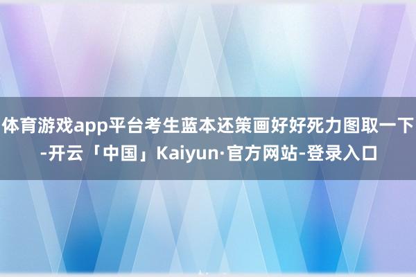 体育游戏app平台考生蓝本还策画好好死力图取一下-开云「中国」Kaiyun·官方网站-登录入口