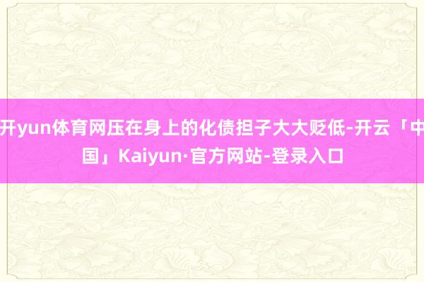 开yun体育网压在身上的化债担子大大贬低-开云「中国」Kaiyun·官方网站-登录入口