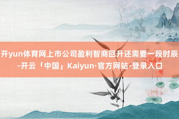 开yun体育网上市公司盈利智商回升还需要一段时辰-开云「中国」Kaiyun·官方网站-登录入口