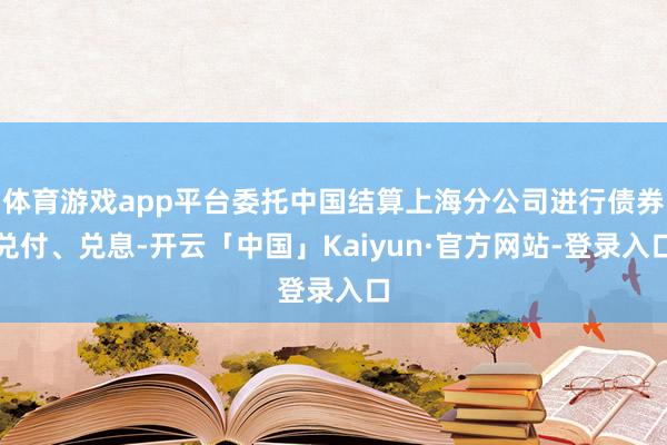 体育游戏app平台委托中国结算上海分公司进行债券兑付、兑息-开云「中国」Kaiyun·官方网站-登录入口