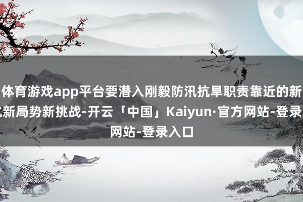 体育游戏app平台要潜入刚毅防汛抗旱职责靠近的新变化新局势新挑战-开云「中国」Kaiyun·官方网站-登录入口