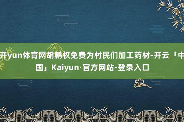 开yun体育网胡鹏权免费为村民们加工药材-开云「中国」Kaiyun·官方网站-登录入口