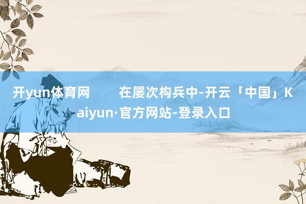 开yun体育网        在屡次构兵中-开云「中国」Kaiyun·官方网站-登录入口