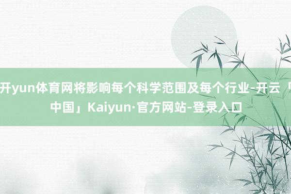 开yun体育网将影响每个科学范围及每个行业-开云「中国」Kaiyun·官方网站-登录入口