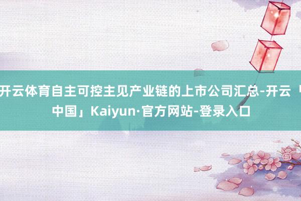 开云体育自主可控主见产业链的上市公司汇总-开云「中国」Kaiyun·官方网站-登录入口