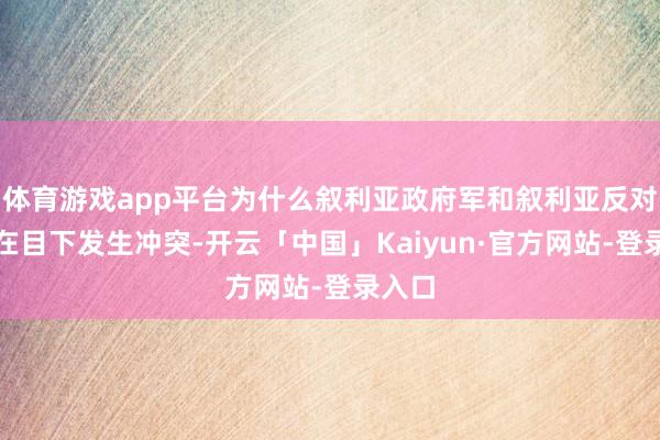 体育游戏app平台为什么叙利亚政府军和叙利亚反对派会在目下发生冲突-开云「中国」Kaiyun·官方网站-登录入口