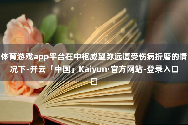 体育游戏app平台在中枢威望弥远遭受伤病折磨的情况下-开云「中国」Kaiyun·官方网站-登录入口