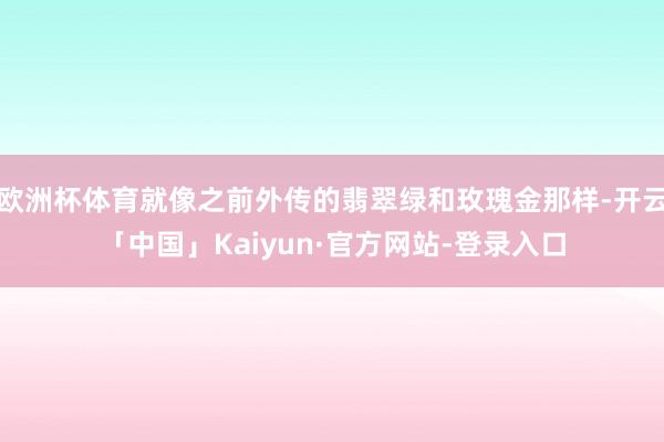 欧洲杯体育就像之前外传的翡翠绿和玫瑰金那样-开云「中国」Kaiyun·官方网站-登录入口