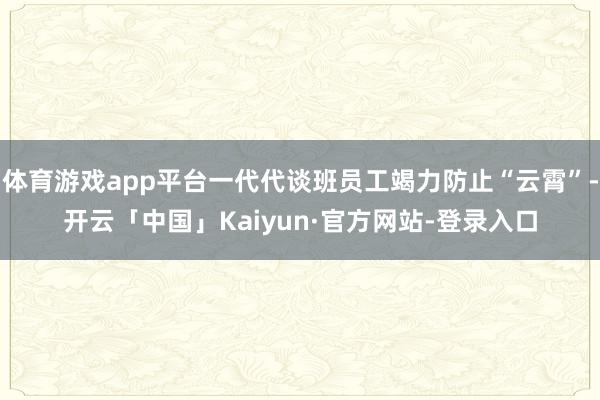 体育游戏app平台一代代谈班员工竭力防止“云霄”-开云「中国」Kaiyun·官方网站-登录入口