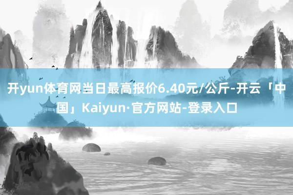 开yun体育网当日最高报价6.40元/公斤-开云「中国」Kaiyun·官方网站-登录入口