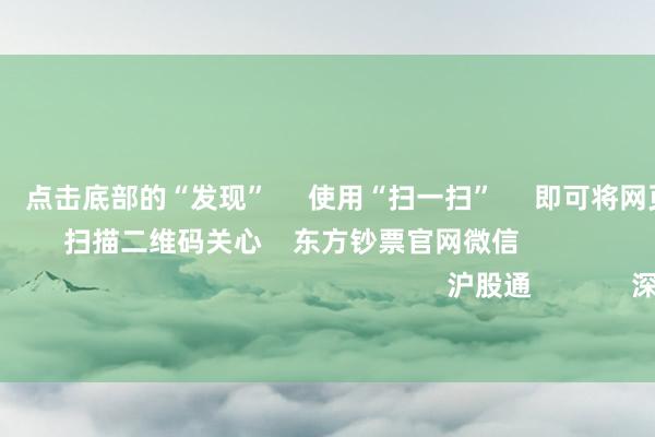 欧洲杯体育      点击底部的“发现”     使用“扫一扫”     即可将网页共享至一又友圈                            扫描二维码关心    东方钞票官网微信                                                                        沪股通             深股通             