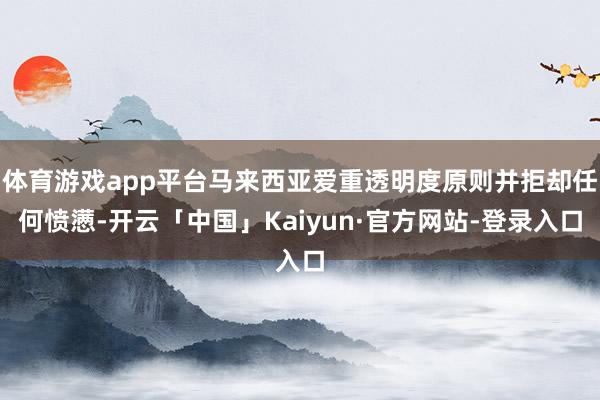 体育游戏app平台马来西亚爱重透明度原则并拒却任何愤懑-开云「中国」Kaiyun·官方网站-登录入口