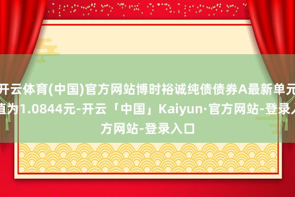 开云体育(中国)官方网站博时裕诚纯债债券A最新单元净值为1.0844元-开云「中国」Kaiyun·官方网站-登录入口