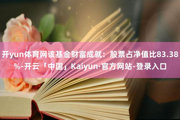 开yun体育网该基金财富成就：股票占净值比83.38%-开云「中国」Kaiyun·官方网站-登录入口