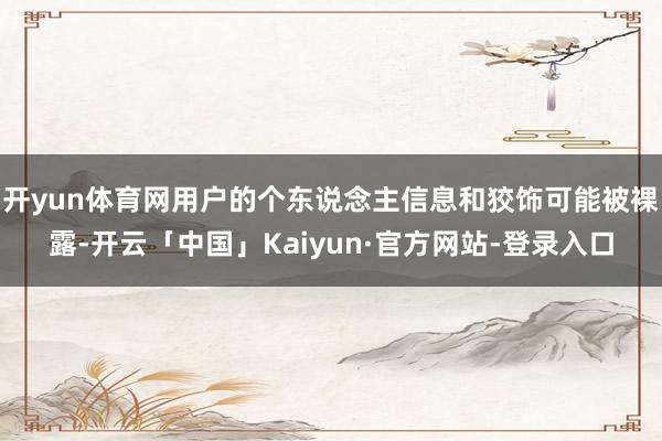 开yun体育网用户的个东说念主信息和狡饰可能被裸露-开云「中国」Kaiyun·官方网站-登录入口