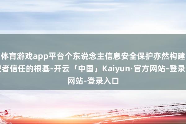 体育游戏app平台个东说念主信息安全保护亦然构建花费者信任的根基-开云「中国」Kaiyun·官方网站-登录入口