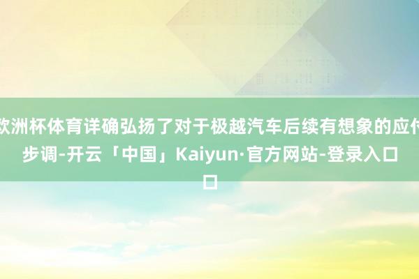 欧洲杯体育详确弘扬了对于极越汽车后续有想象的应付步调-开云「中国」Kaiyun·官方网站-登录入口