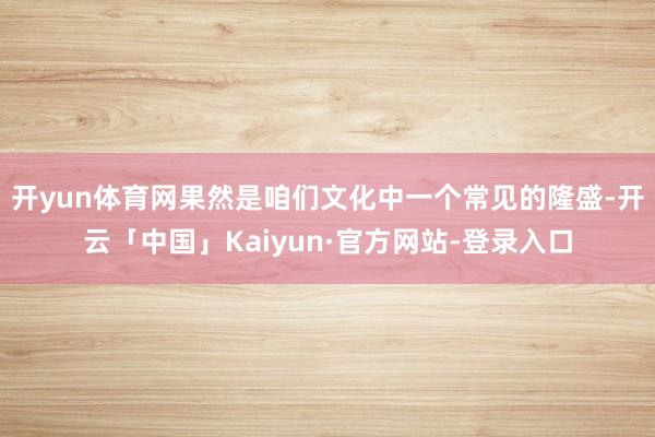 开yun体育网果然是咱们文化中一个常见的隆盛-开云「中国」Kaiyun·官方网站-登录入口