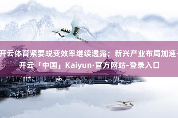 开云体育紧要蜕变效率继续透露；新兴产业布局加速-开云「中国」Kaiyun·官方网站-登录入口