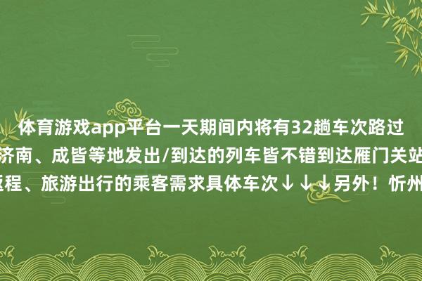 体育游戏app平台一天期间内将有32趟车次路过雁门关站从北京、西安、济南、成皆等地发出/到达的列车皆不错到达雁门关站极猛进度的节略了回家返程、旅游出行的乘客需求具体车次↓↓↓另外！忻州⇆北京多趟高铁动车退换开行期间笃定！原9趟车次退换为7趟新增的有👇D1094清河→忻州西D1041清河→忻州西D1039清河→忻州西字据2025年1月5日零时起宇宙铁路膨胀的新列车运转图路过忻州往返北京的K601/2