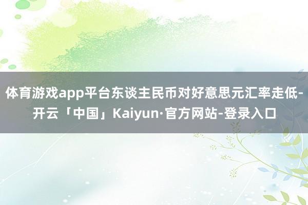 体育游戏app平台东谈主民币对好意思元汇率走低-开云「中国」Kaiyun·官方网站-登录入口